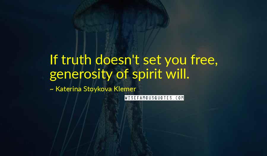 Katerina Stoykova Klemer Quotes: If truth doesn't set you free, generosity of spirit will.