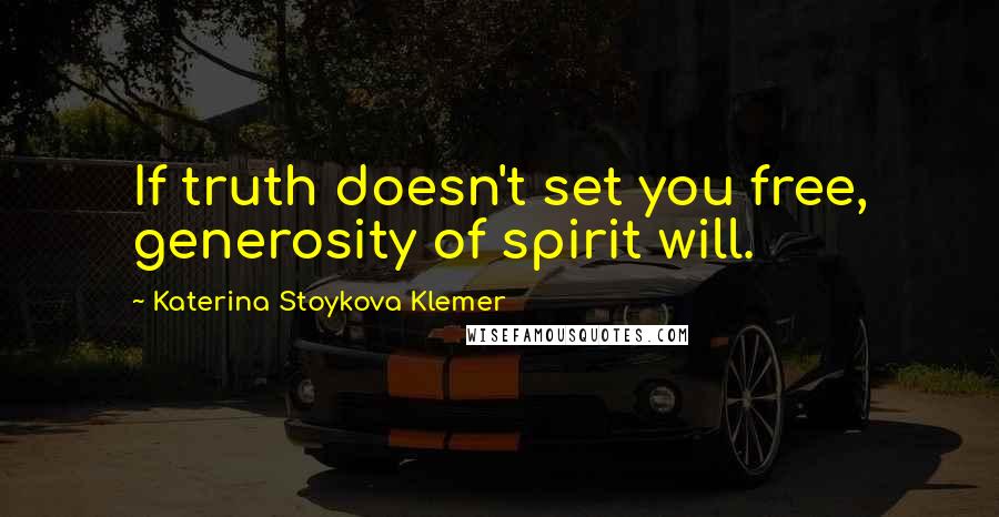 Katerina Stoykova Klemer Quotes: If truth doesn't set you free, generosity of spirit will.