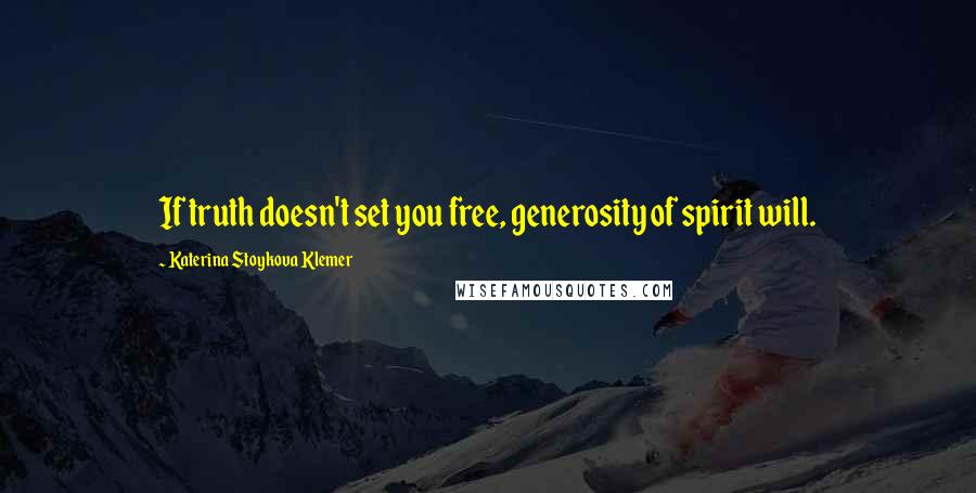 Katerina Stoykova Klemer Quotes: If truth doesn't set you free, generosity of spirit will.