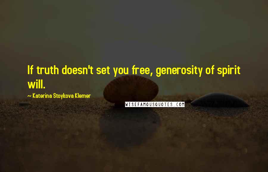 Katerina Stoykova Klemer Quotes: If truth doesn't set you free, generosity of spirit will.