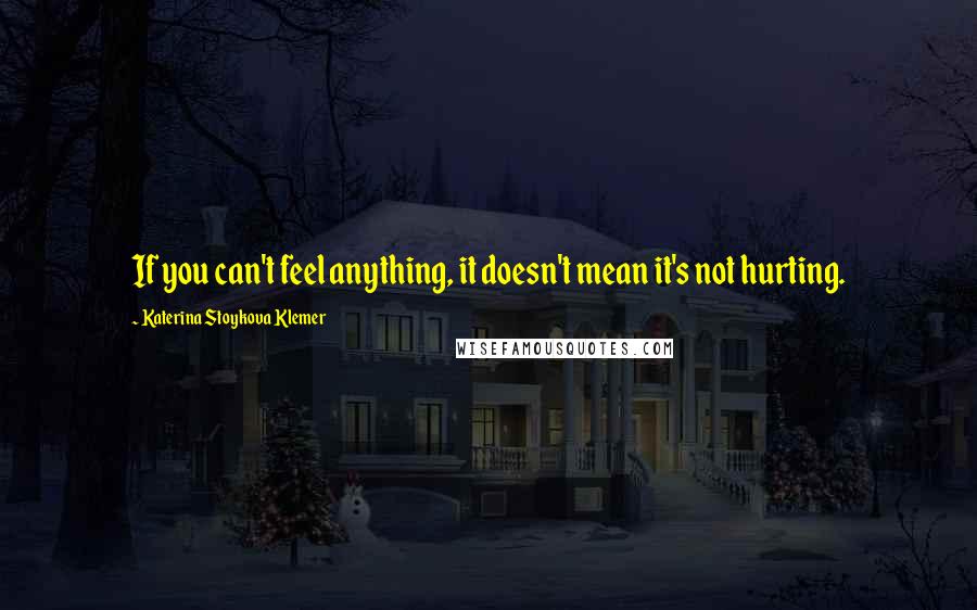 Katerina Stoykova Klemer Quotes: If you can't feel anything, it doesn't mean it's not hurting.