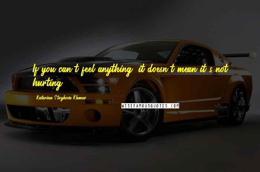 Katerina Stoykova Klemer Quotes: If you can't feel anything, it doesn't mean it's not hurting.