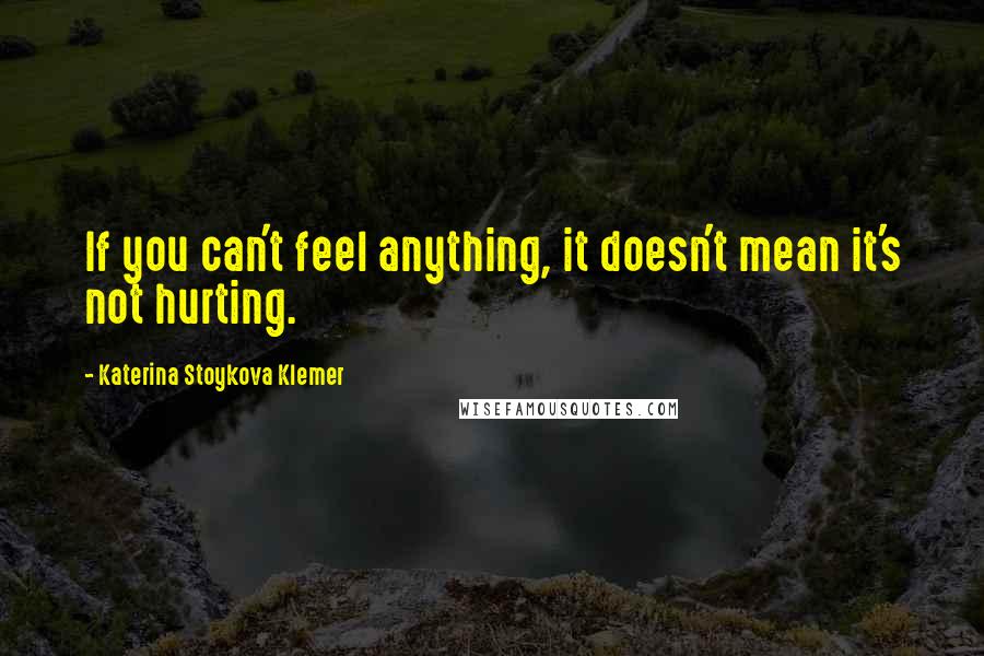 Katerina Stoykova Klemer Quotes: If you can't feel anything, it doesn't mean it's not hurting.