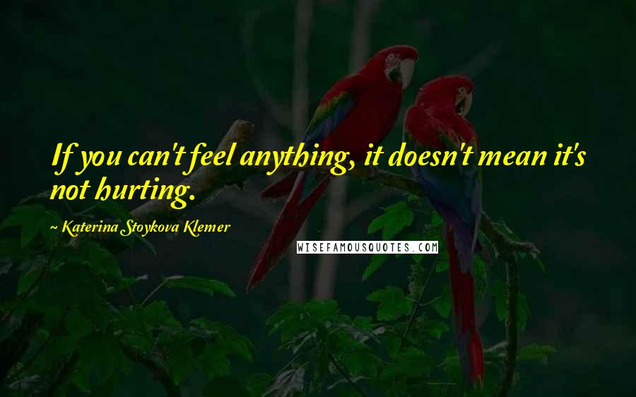 Katerina Stoykova Klemer Quotes: If you can't feel anything, it doesn't mean it's not hurting.