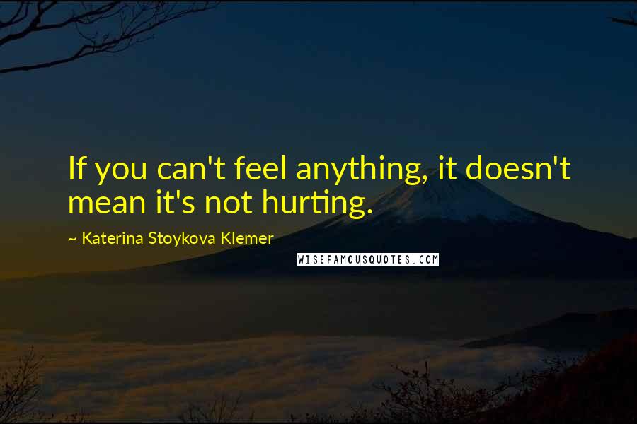 Katerina Stoykova Klemer Quotes: If you can't feel anything, it doesn't mean it's not hurting.