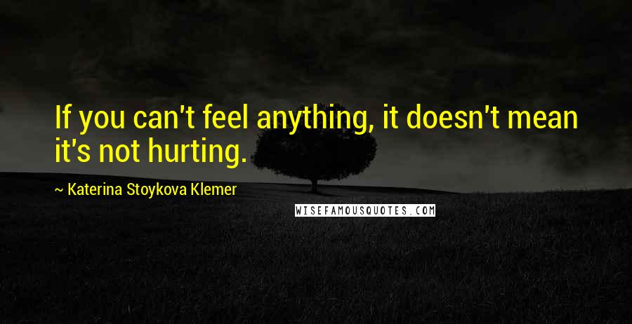 Katerina Stoykova Klemer Quotes: If you can't feel anything, it doesn't mean it's not hurting.