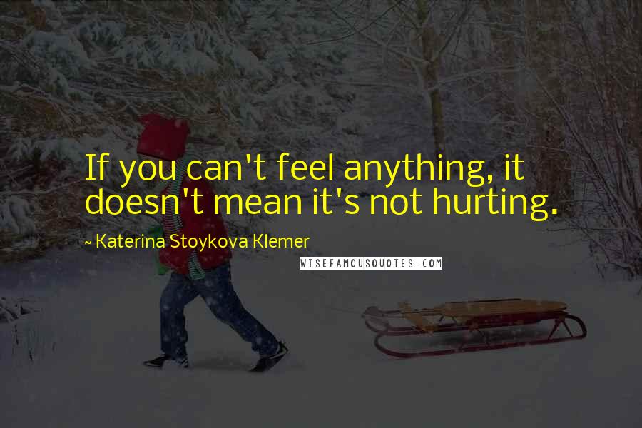 Katerina Stoykova Klemer Quotes: If you can't feel anything, it doesn't mean it's not hurting.