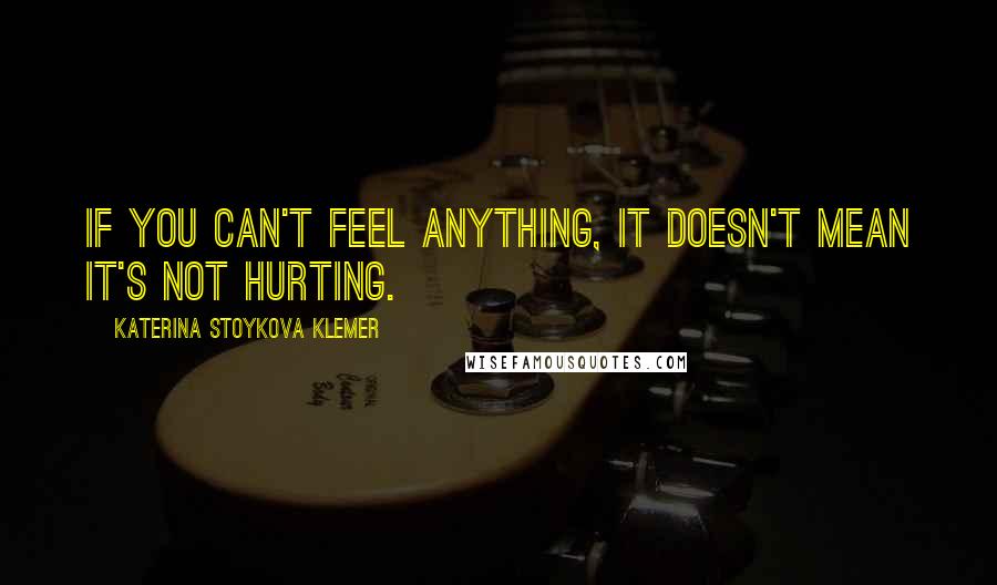 Katerina Stoykova Klemer Quotes: If you can't feel anything, it doesn't mean it's not hurting.