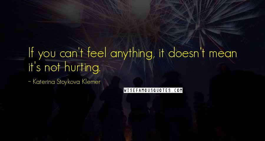 Katerina Stoykova Klemer Quotes: If you can't feel anything, it doesn't mean it's not hurting.