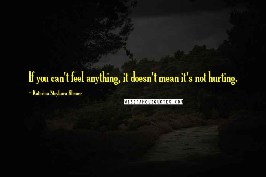 Katerina Stoykova Klemer Quotes: If you can't feel anything, it doesn't mean it's not hurting.