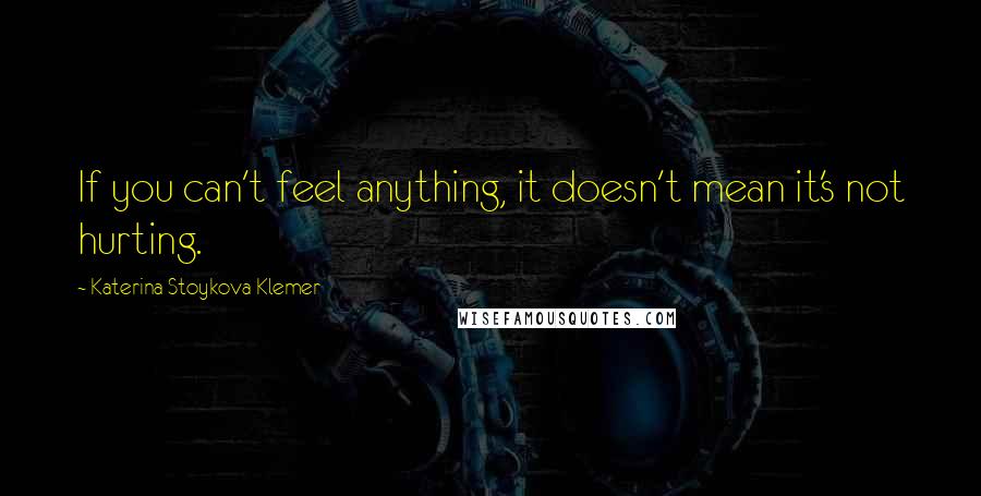 Katerina Stoykova Klemer Quotes: If you can't feel anything, it doesn't mean it's not hurting.