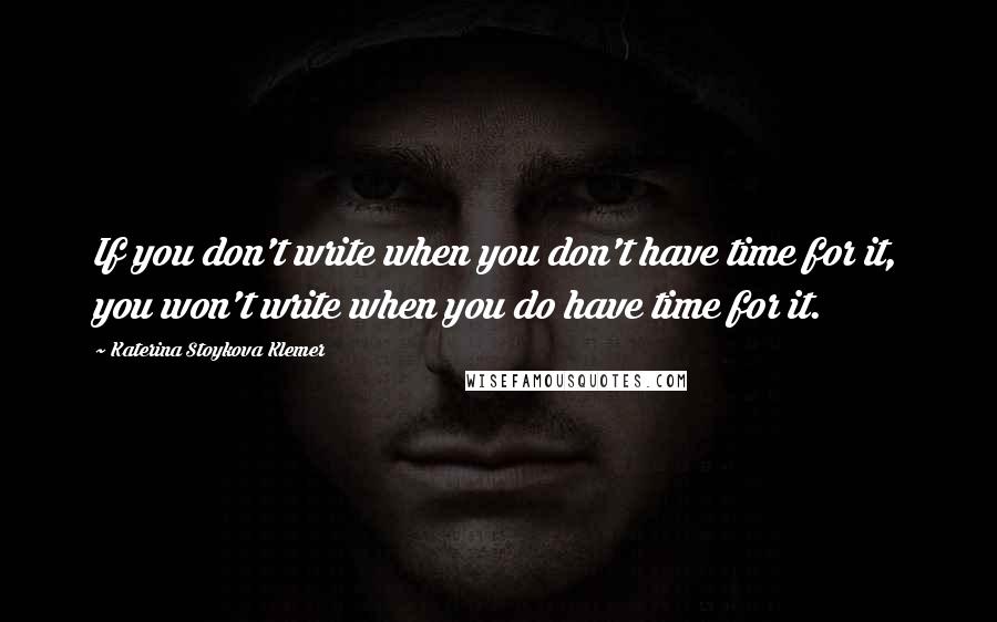 Katerina Stoykova Klemer Quotes: If you don't write when you don't have time for it, you won't write when you do have time for it.