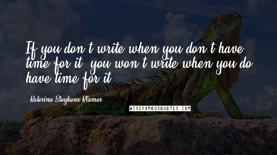 Katerina Stoykova Klemer Quotes: If you don't write when you don't have time for it, you won't write when you do have time for it.