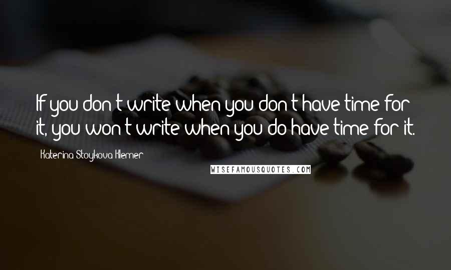 Katerina Stoykova Klemer Quotes: If you don't write when you don't have time for it, you won't write when you do have time for it.