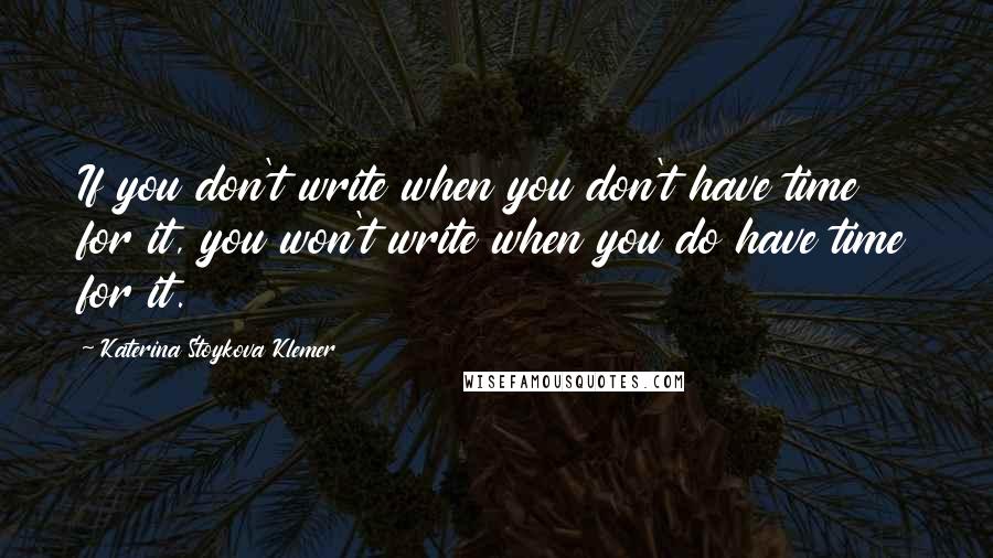 Katerina Stoykova Klemer Quotes: If you don't write when you don't have time for it, you won't write when you do have time for it.