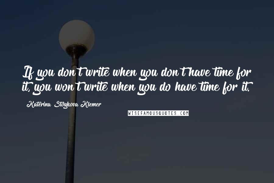 Katerina Stoykova Klemer Quotes: If you don't write when you don't have time for it, you won't write when you do have time for it.