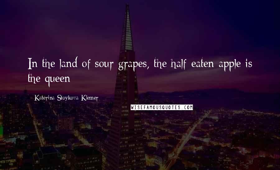 Katerina Stoykova Klemer Quotes: In the land of sour grapes, the half-eaten apple is the queen