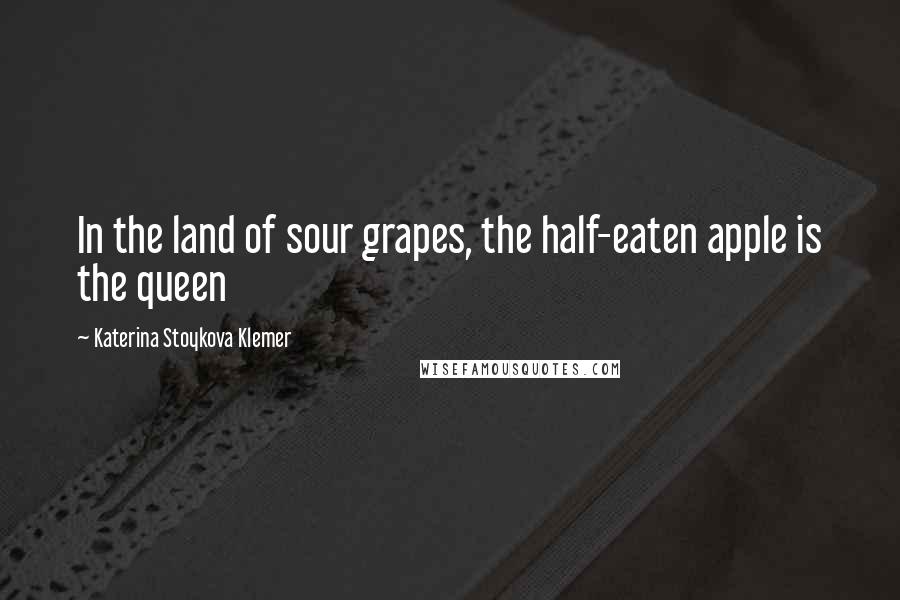 Katerina Stoykova Klemer Quotes: In the land of sour grapes, the half-eaten apple is the queen