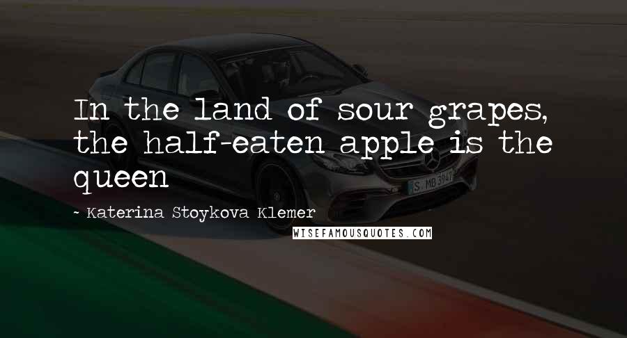 Katerina Stoykova Klemer Quotes: In the land of sour grapes, the half-eaten apple is the queen