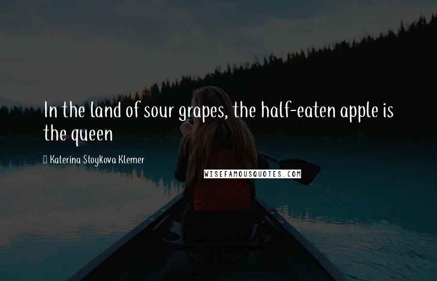 Katerina Stoykova Klemer Quotes: In the land of sour grapes, the half-eaten apple is the queen