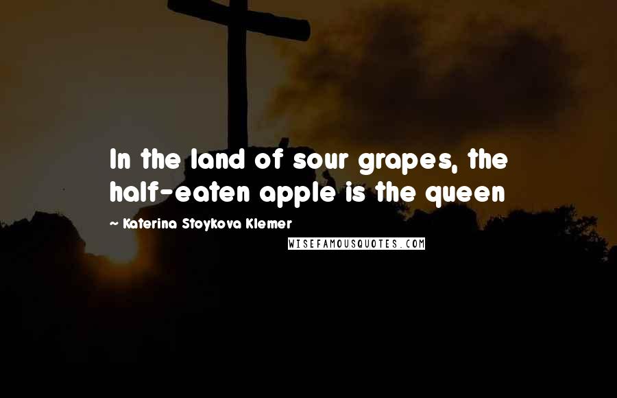 Katerina Stoykova Klemer Quotes: In the land of sour grapes, the half-eaten apple is the queen