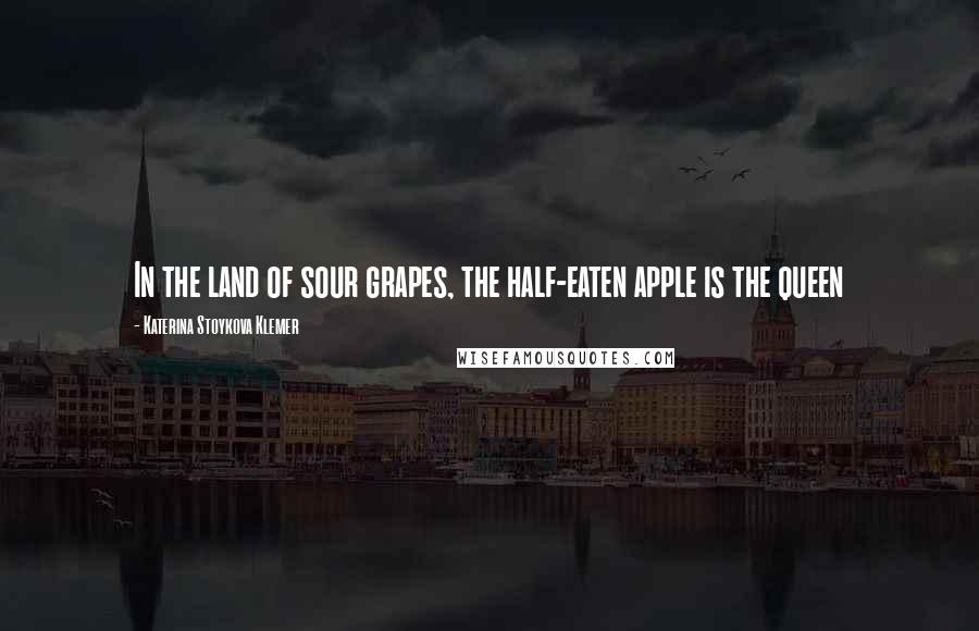 Katerina Stoykova Klemer Quotes: In the land of sour grapes, the half-eaten apple is the queen