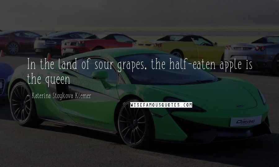 Katerina Stoykova Klemer Quotes: In the land of sour grapes, the half-eaten apple is the queen