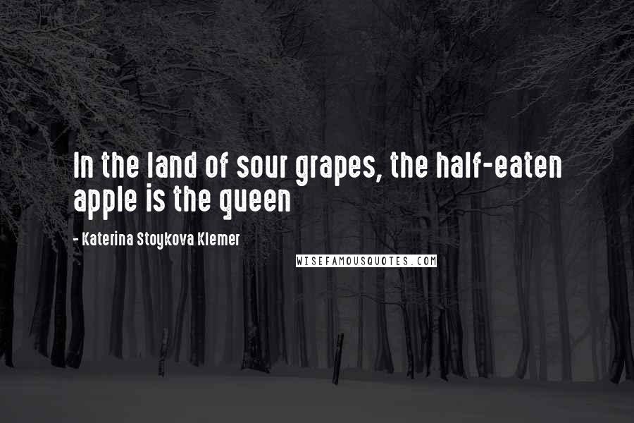 Katerina Stoykova Klemer Quotes: In the land of sour grapes, the half-eaten apple is the queen