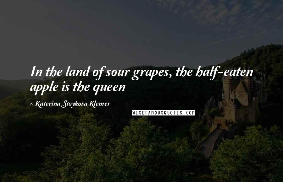 Katerina Stoykova Klemer Quotes: In the land of sour grapes, the half-eaten apple is the queen