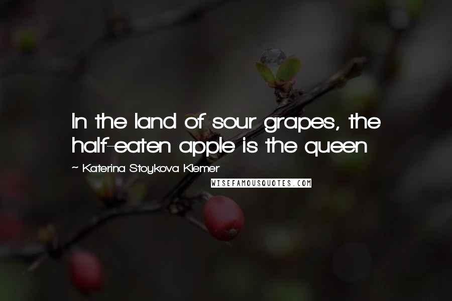 Katerina Stoykova Klemer Quotes: In the land of sour grapes, the half-eaten apple is the queen