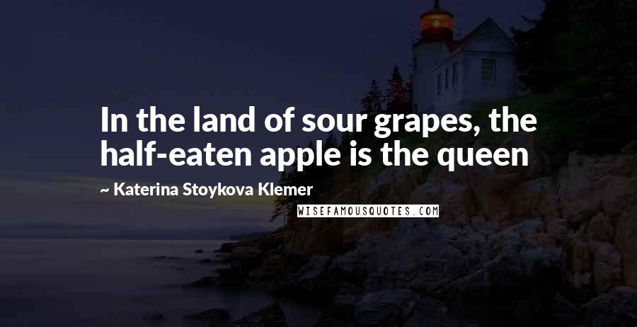 Katerina Stoykova Klemer Quotes: In the land of sour grapes, the half-eaten apple is the queen