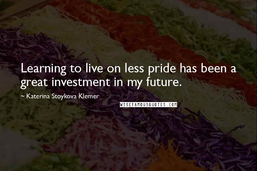 Katerina Stoykova Klemer Quotes: Learning to live on less pride has been a great investment in my future.