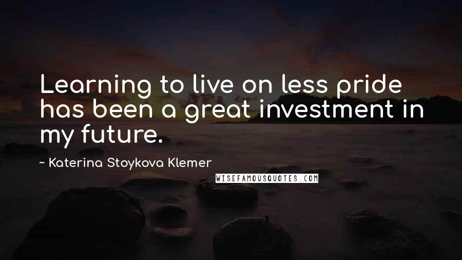 Katerina Stoykova Klemer Quotes: Learning to live on less pride has been a great investment in my future.