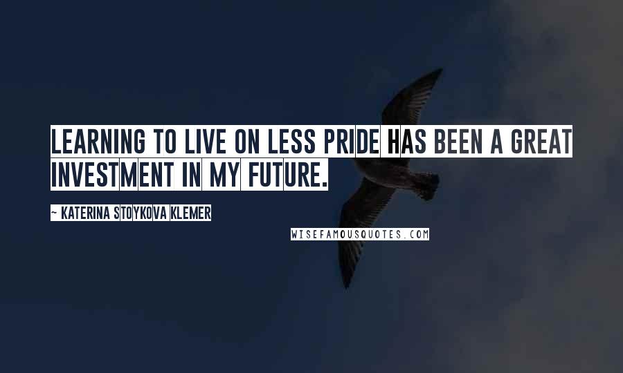 Katerina Stoykova Klemer Quotes: Learning to live on less pride has been a great investment in my future.
