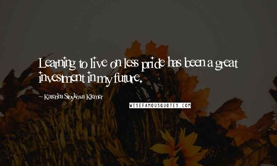 Katerina Stoykova Klemer Quotes: Learning to live on less pride has been a great investment in my future.
