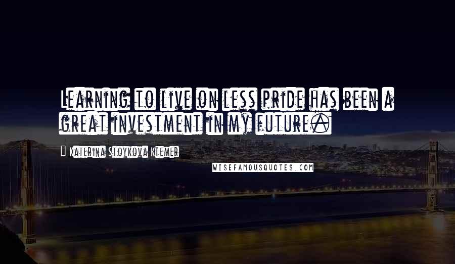 Katerina Stoykova Klemer Quotes: Learning to live on less pride has been a great investment in my future.
