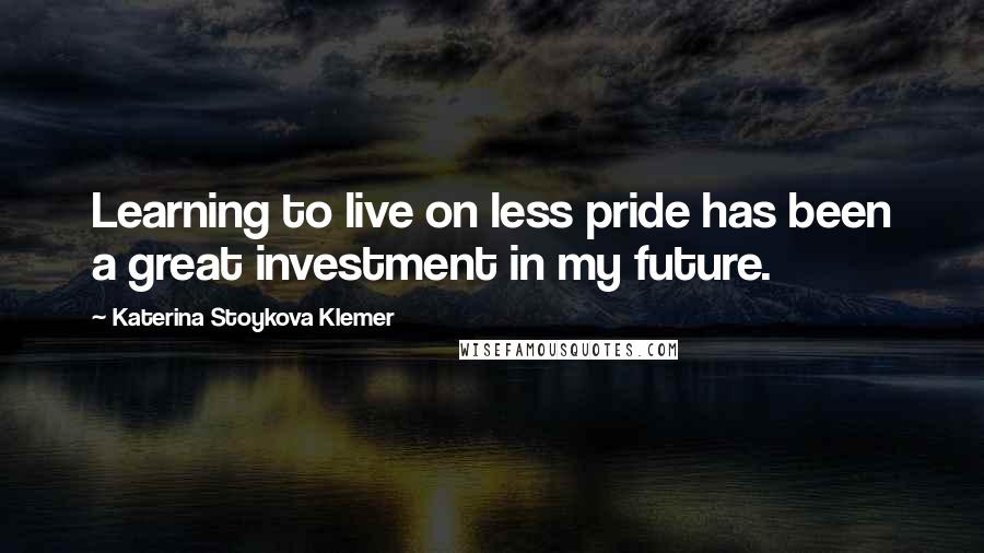 Katerina Stoykova Klemer Quotes: Learning to live on less pride has been a great investment in my future.
