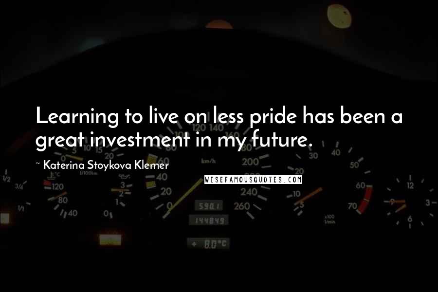 Katerina Stoykova Klemer Quotes: Learning to live on less pride has been a great investment in my future.