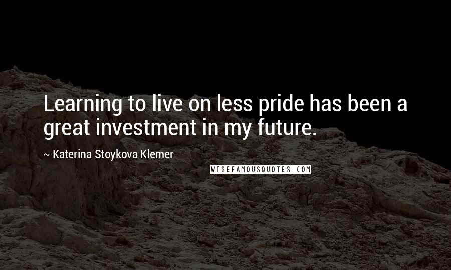 Katerina Stoykova Klemer Quotes: Learning to live on less pride has been a great investment in my future.