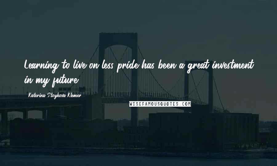 Katerina Stoykova Klemer Quotes: Learning to live on less pride has been a great investment in my future.