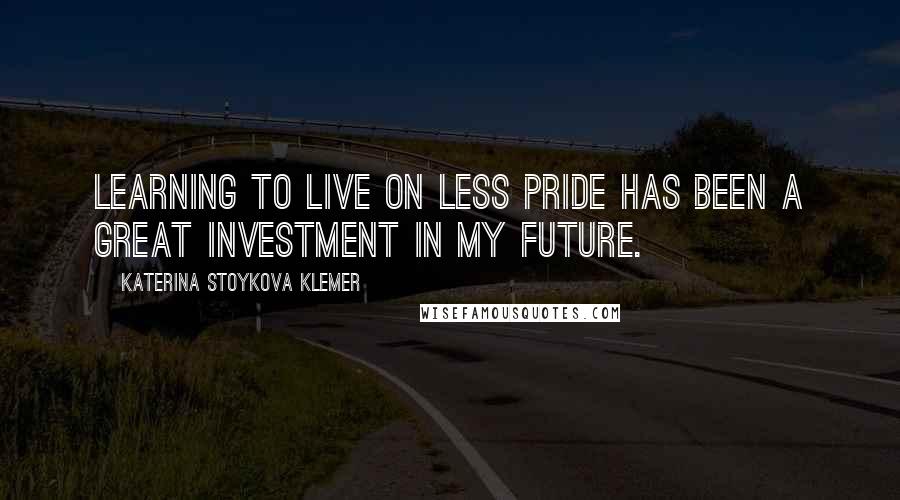 Katerina Stoykova Klemer Quotes: Learning to live on less pride has been a great investment in my future.