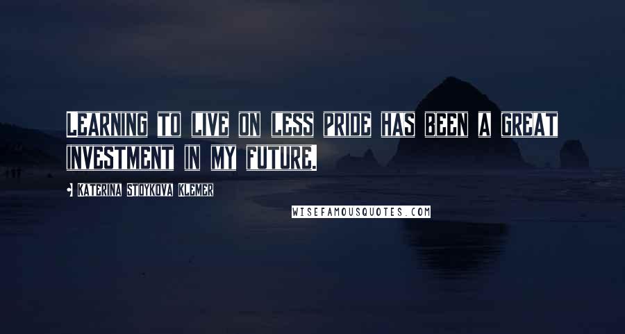 Katerina Stoykova Klemer Quotes: Learning to live on less pride has been a great investment in my future.