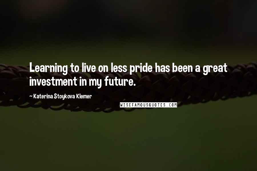 Katerina Stoykova Klemer Quotes: Learning to live on less pride has been a great investment in my future.