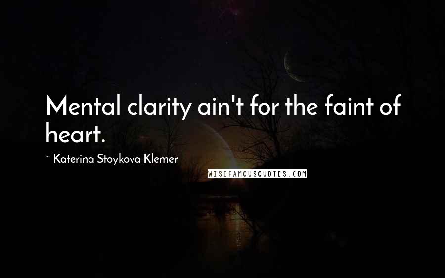 Katerina Stoykova Klemer Quotes: Mental clarity ain't for the faint of heart.