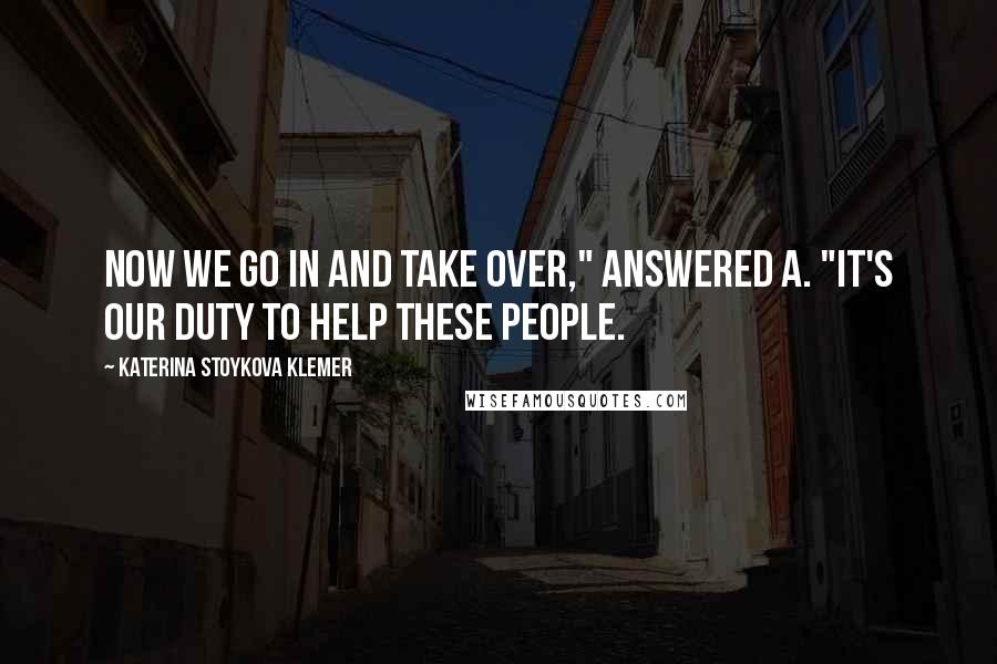 Katerina Stoykova Klemer Quotes: Now we go in and take over," answered A. "It's our duty to help these people.