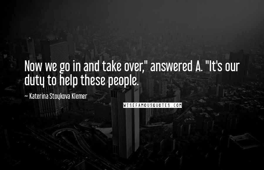 Katerina Stoykova Klemer Quotes: Now we go in and take over," answered A. "It's our duty to help these people.