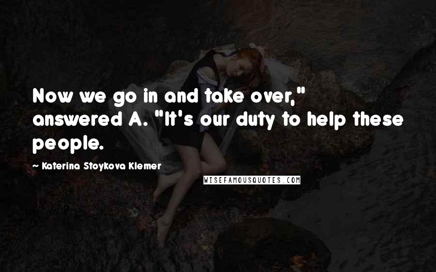 Katerina Stoykova Klemer Quotes: Now we go in and take over," answered A. "It's our duty to help these people.