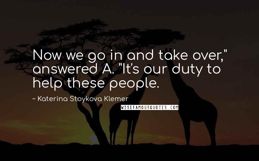 Katerina Stoykova Klemer Quotes: Now we go in and take over," answered A. "It's our duty to help these people.