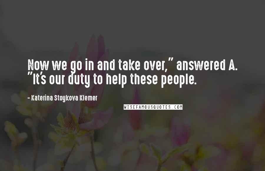 Katerina Stoykova Klemer Quotes: Now we go in and take over," answered A. "It's our duty to help these people.