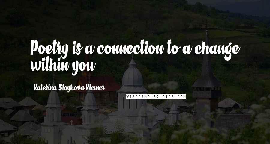 Katerina Stoykova Klemer Quotes: Poetry is a connection to a change within you.